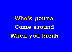 Who's gonna
Come around

When you break