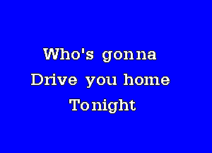 Who's gonna

Drive you home

To night