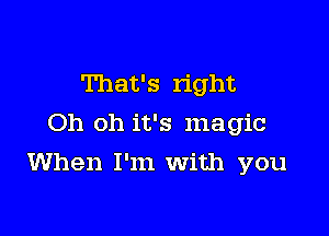 That's right
Oh oh it's magic

When I'm With you