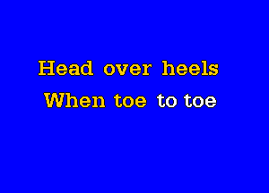 Head over heels

When toe to toe