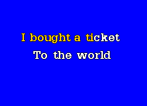 I bought a ticket

To the world