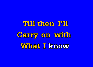 Till then I'll

Carry on with
What I know