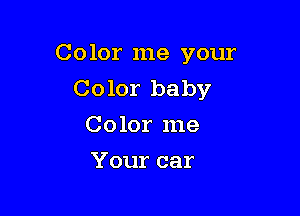 Color me your
Color baby

Color me
Your car