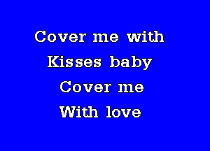 Cover me with

Kisses baby

Cover me
With love