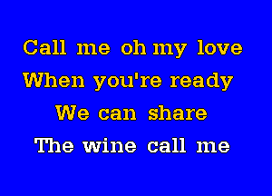 Call me oh my love
When you're ready
We can share
The wine call me