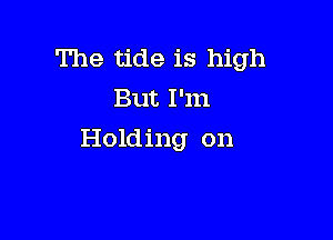 The tide is high
But I'm

Holding on