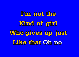 I'm not the

Kind of girl

Who gives up just
Like that Oh no