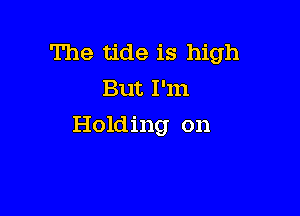 The tide is high
But I'm

Holding on