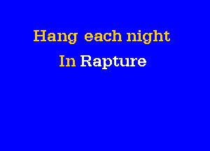 Hang each night

In Rapture