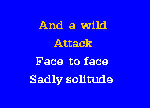 And a Wild
Attack

Face to face
Sadly solitude