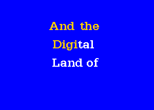 And the
Digital

Land of