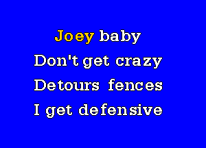 Joey baby

Don't get cra zy

Detours fences
I get defensive