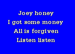 J o ev honey
I got some money

All is forgiven

Listen listen