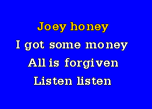 J o ev honey
I got some money

All is forgiven

Listen listen