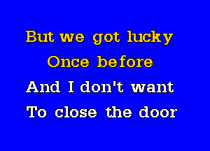 But we got lucky
Once before
And I don't want
To close the door