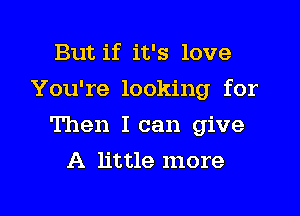 But if it's love
You're looking for

Then Ican give
A little more