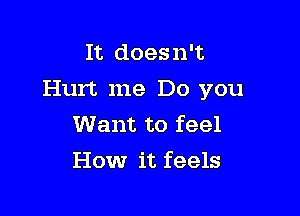 It doesn't

Hurt me Do you

Want to feel
How it feels