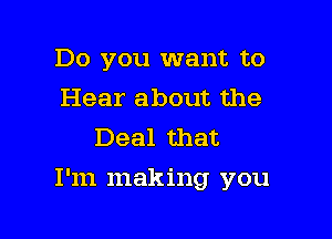 Do you want to
Hear about the
Deal that

I'm making you