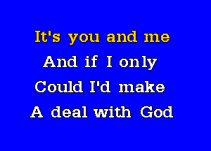 It's you and me
And if I only

Could I'd make
A deal with God