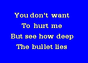 You don't want
To hurt me
But see how deep
The bullet lies