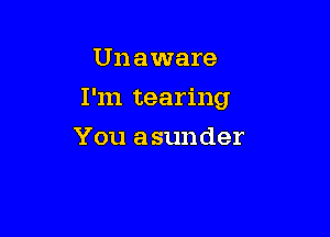 Unaware

I'm tearing

You asunder