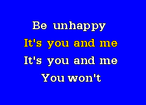 Be unhappy

It's you and me
It's you and me
You won't