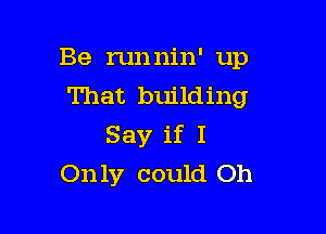 Be runnin' up
That building

Say if I
Only could Oh