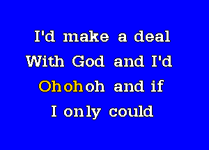 I'd make a deal
With God and I'd
Ohohoh and if

I only could