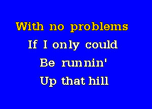 With no problems

If I only could
Be runnin'
Up that hill