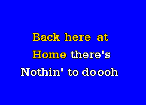 Back here at

Home there's
Nothin' to do ooh