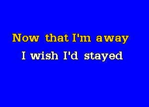 Now that I'm away

I wish I'd stayed