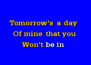 Tomorrow's a day

Of mine that you
Won't be in