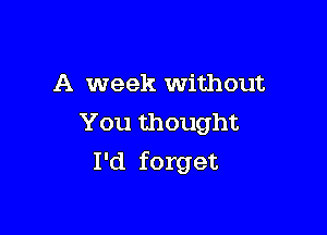 A week Without

You thought
I'd forget