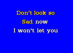 Don't look so
Sad now

I won't let you