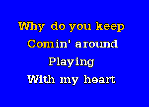 Why do you keep

Comin' around
Playing
With my heart