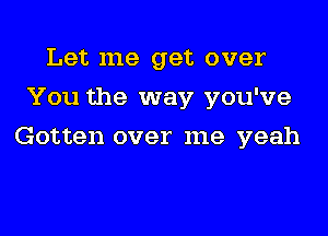 Let me get over
You the way you've
Gotten over me yeah