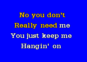 No you don't
Really need me

You just keep me

Hangin' on