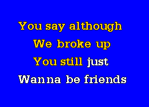 You say although
We broke up
You still just

Wanna be friends