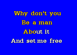 Why don't you

Be a man
About it
And setme free