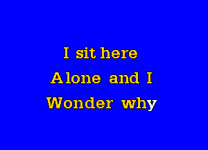 I sit here
Alone and I

Wonder why