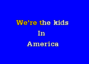 We're the kids

In
America
