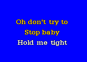 Oh don't try to

Stop baby
Hold me tight