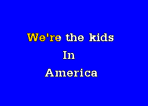 We're the kids

In
America
