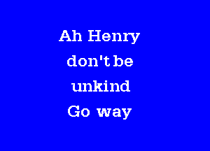 Ah Henry
don't be
unkind

Go way
