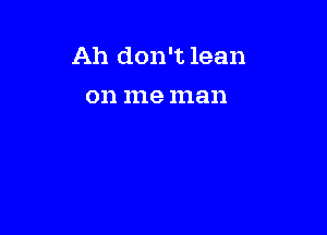 Ah don't lean
on me man