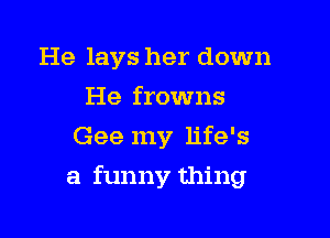 He lays her down
He frowns
Gee my life's

a funny thing