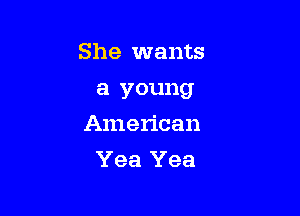 She wants
a young

American

Yea Yea
