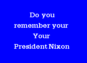 Do you

remember your

Your
President N ixon