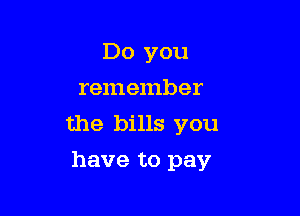 Do you

remember
the bills you
have to pay