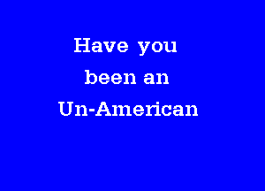Have you

been an
Un-American